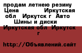 продам летнею резину › Цена ­ 10 000 - Иркутская обл., Иркутск г. Авто » Шины и диски   . Иркутская обл.,Иркутск г.